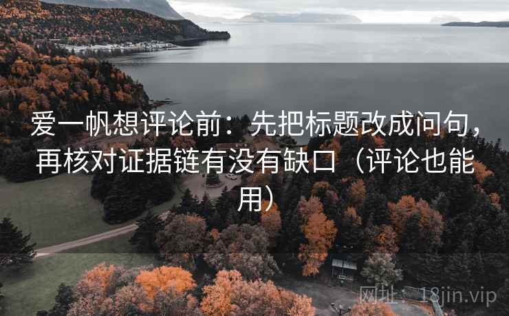 爱一帆想评论前:先把标题改成问句,再核对证据链有没有缺口(评论也能用) 爱一帆想评论前:先把标题改成问句,再核对证据链有没有缺口(评论也能用)