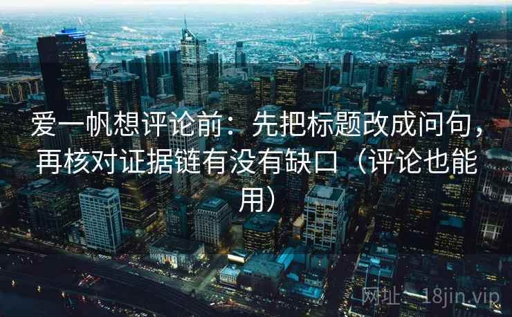 爱一帆想评论前:先把标题改成问句,再核对证据链有没有缺口(评论也能用) 爱一帆想评论前:先把标题改成问句,再核对证据链有没有缺口(评论也能用)