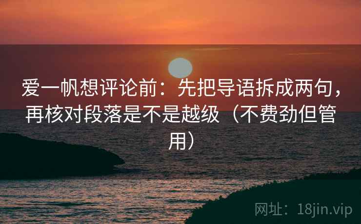 爱一帆想评论前:先把导语拆成两句,再核对段落是不是越级(不费劲但管用) 爱一帆想评论前:先把导语拆成两句,再核对段落是不是越级(不费劲但管用)