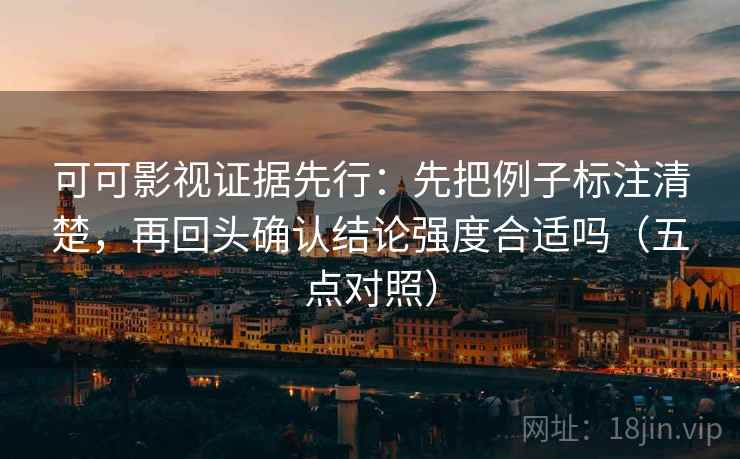 可可影视证据先行:先把例子标注清楚,再回头确认结论强度合适吗(五点对照) 可可影视证据先行:先把例子标注清楚,再回头确认结论强度合适吗(五点对照)