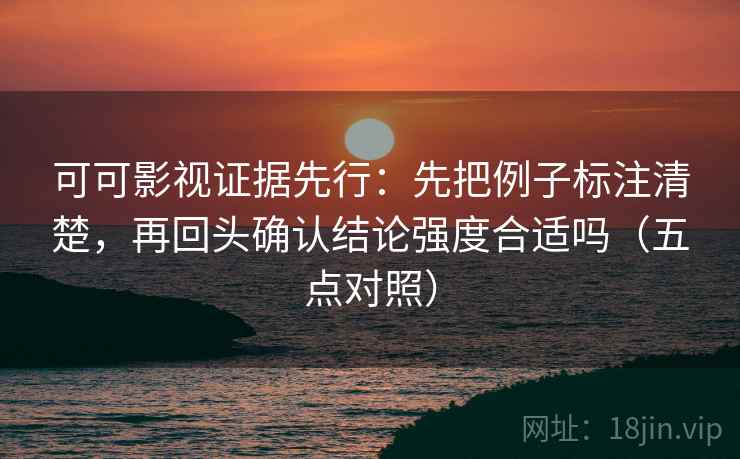 可可影视证据先行:先把例子标注清楚,再回头确认结论强度合适吗(五点对照) 可可影视证据先行:先把例子标注清楚,再回头确认结论强度合适吗(五点对照)