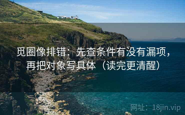 觅圈像排错：先查条件有没有漏项，再把对象写具体（读完更清醒）
