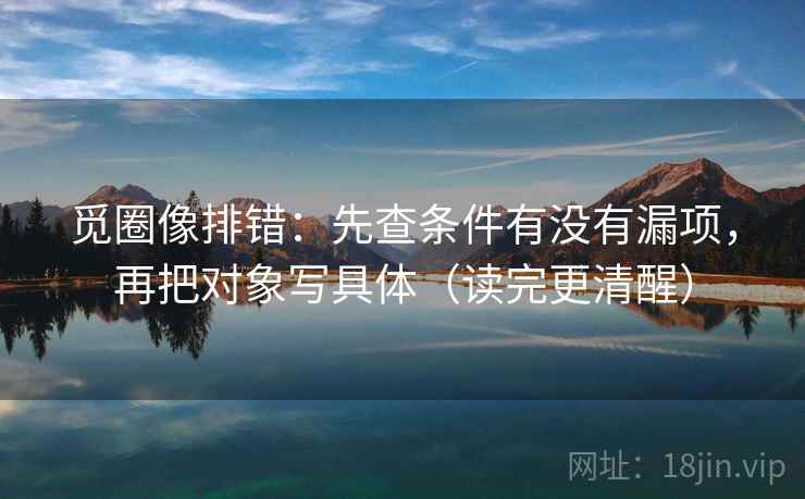 觅圈像排错：先查条件有没有漏项，再把对象写具体（读完更清醒）