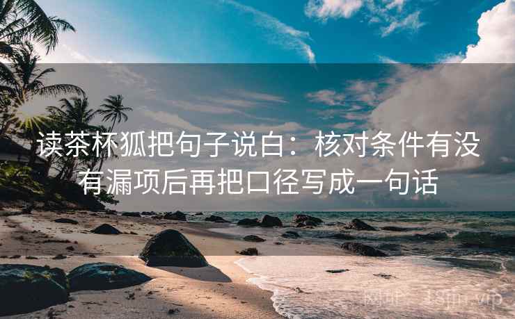 读茶杯狐把句子说白：核对条件有没有漏项后再把口径写成一句话