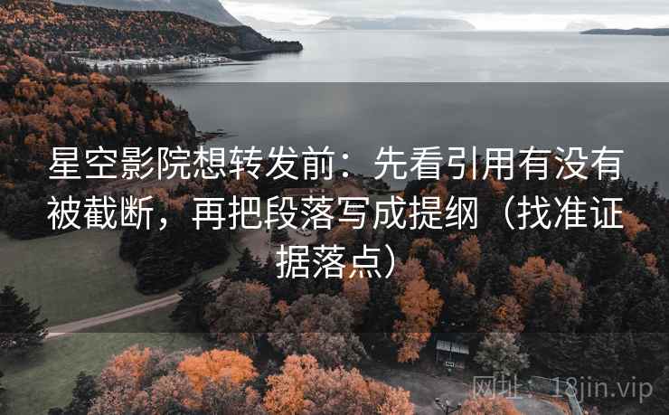 星空影院想转发前：先看引用有没有被截断，再把段落写成提纲（找准证据落点）