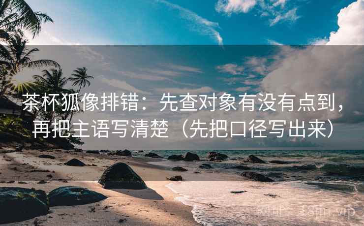 茶杯狐像排错:先查对象有没有点到,再把主语写清楚(先把口径写出来) 茶杯狐像排错:先查对象有没有点到,再把主语写清楚(先把口径写出来)