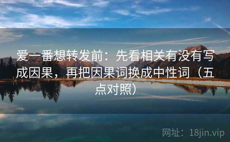 爱一番想转发前:先看相关有没有写成因果,再把因果词换成中性词(五点对照) 爱一番想转发前:先看相关有没有写成因果,再把因果词换成中性词(五点对照)