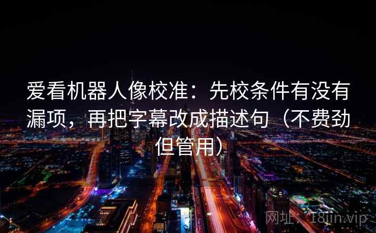 爱看机器人像校准：先校条件有没有漏项，再把字幕改成描述句（不费劲但管用）