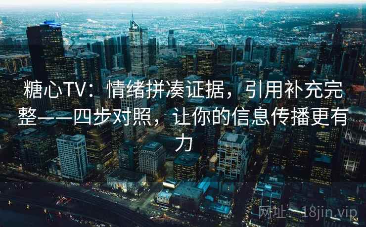 糖心TV：情绪拼凑证据，引用补充完整——四步对照，让你的信息传播更有力