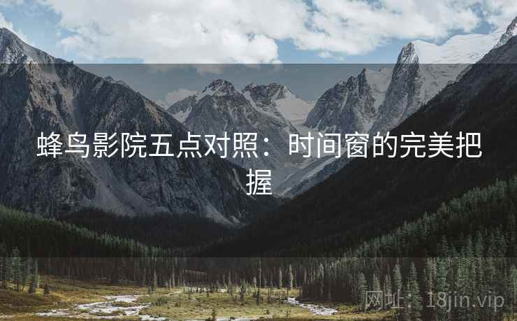 蜂鸟影院五点对照：时间窗的完美把握