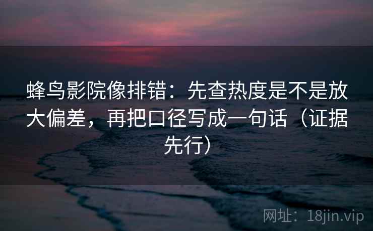 蜂鸟影院像排错：先查热度是不是放大偏差，再把口径写成一句话（证据先行）