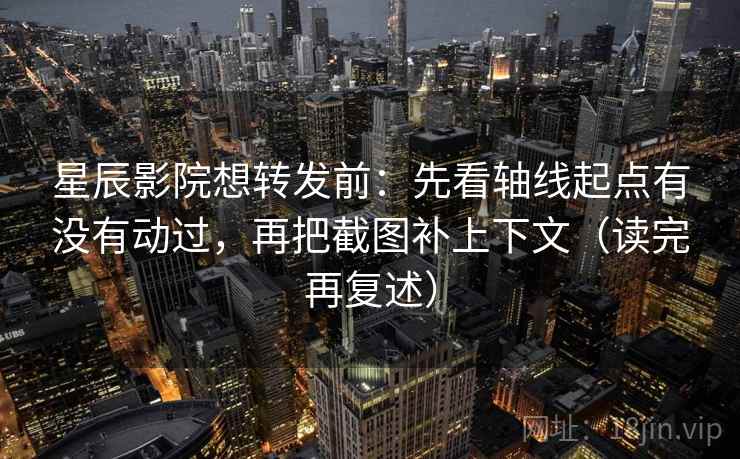星辰影院想转发前：先看轴线起点有没有动过，再把截图补上下文（读完再复述）