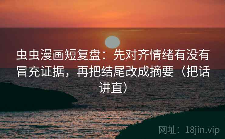 虫虫漫画短复盘：先对齐情绪有没有冒充证据，再把结尾改成摘要（把话讲直）