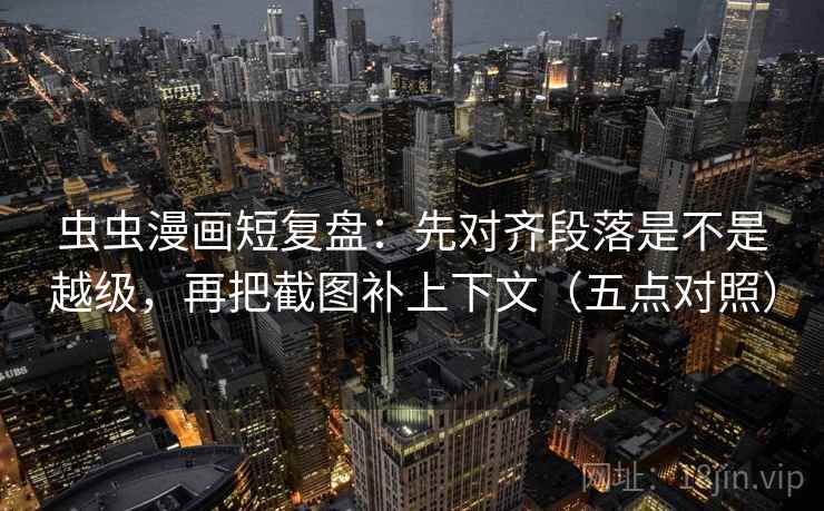虫虫漫画短复盘：先对齐段落是不是越级，再把截图补上下文（五点对照）
