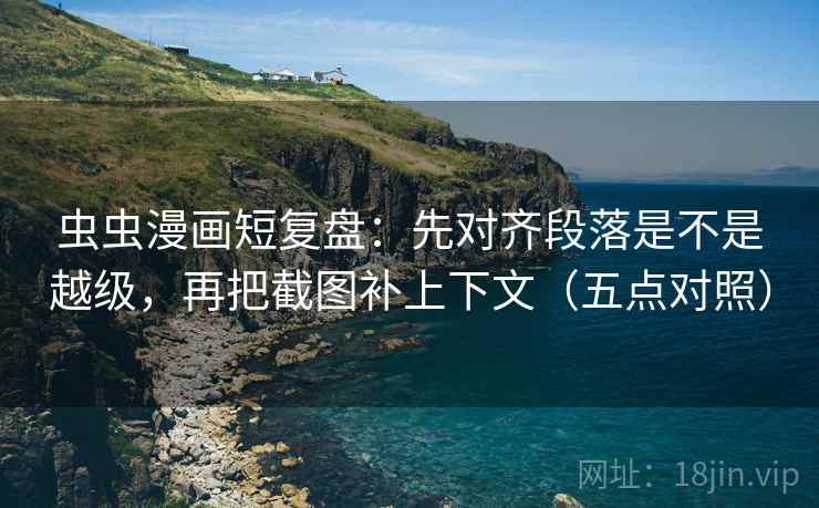 虫虫漫画短复盘：先对齐段落是不是越级，再把截图补上下文（五点对照）