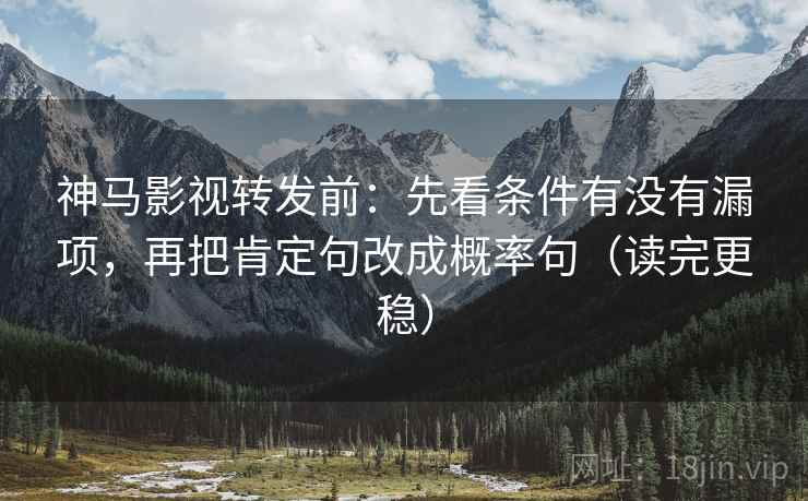 神马影视转发前：先看条件有没有漏项，再把肯定句改成概率句（读完更稳）