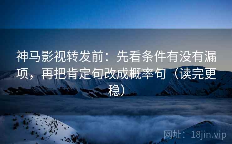 神马影视转发前：先看条件有没有漏项，再把肯定句改成概率句（读完更稳）