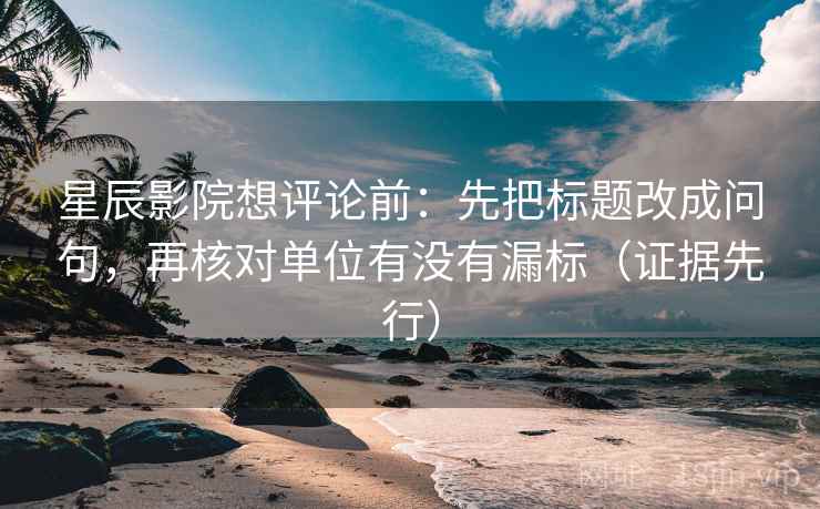 星辰影院想评论前：先把标题改成问句，再核对单位有没有漏标（证据先行）