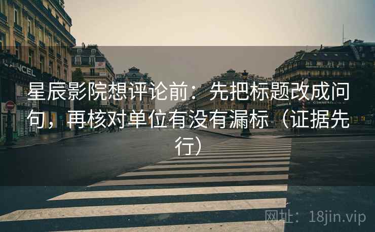 星辰影院想评论前：先把标题改成问句，再核对单位有没有漏标（证据先行）