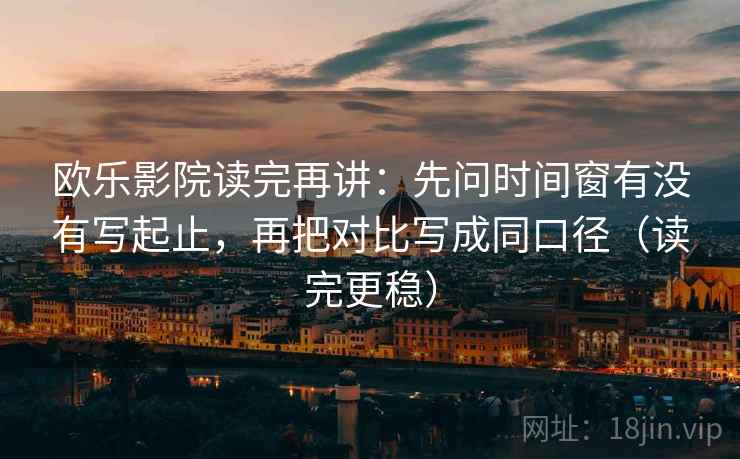 欧乐影院读完再讲:先问时间窗有没有写起止,再把对比写成同口径(读完更稳) 欧乐影院读完再讲:先问时间窗有没有写起止,再把对比写成同口径(读完更稳)