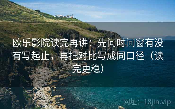 欧乐影院读完再讲:先问时间窗有没有写起止,再把对比写成同口径(读完更稳) 欧乐影院读完再讲:先问时间窗有没有写起止,再把对比写成同口径(读完更稳)
