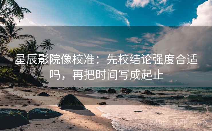 星辰影院像校准:先校结论强度合适吗,再把时间写成起止 星辰影院像校准:先校结论强度合适吗,再把时间写成起止