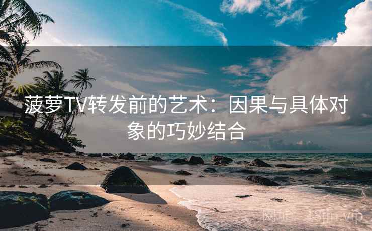 菠萝TV转发前的艺术：因果与具体对象的巧妙结合
