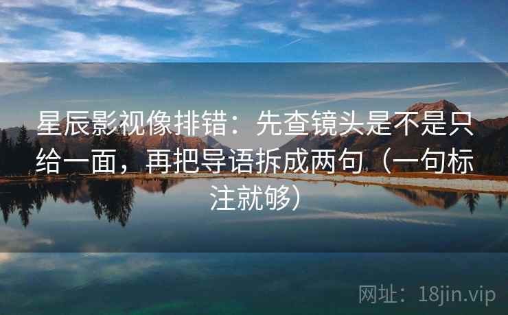 星辰影视像排错：先查镜头是不是只给一面，再把导语拆成两句（一句标注就够）