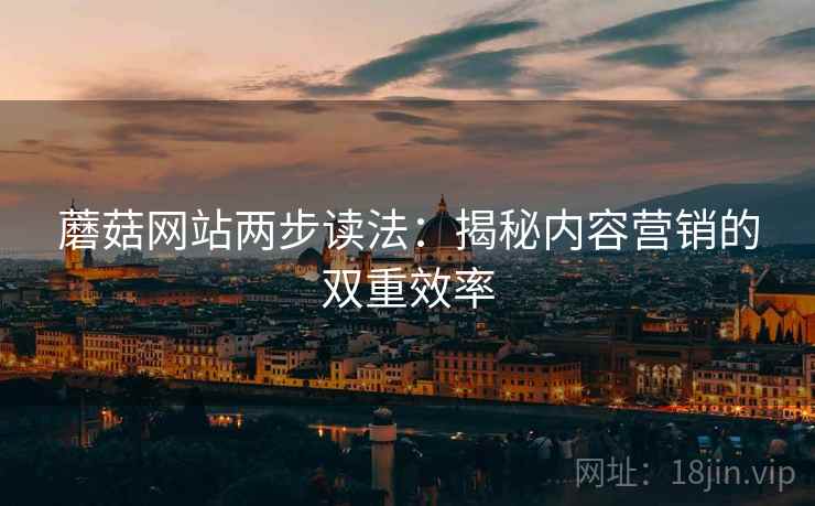 蘑菇网站两步读法：揭秘内容营销的双重效率