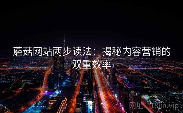 蘑菇网站两步读法：揭秘内容营销的双重效率