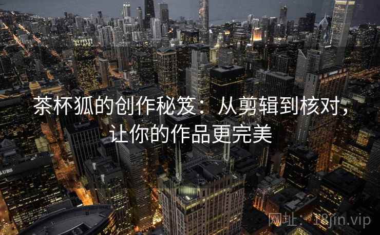 茶杯狐的创作秘笈：从剪辑到核对，让你的作品更完美