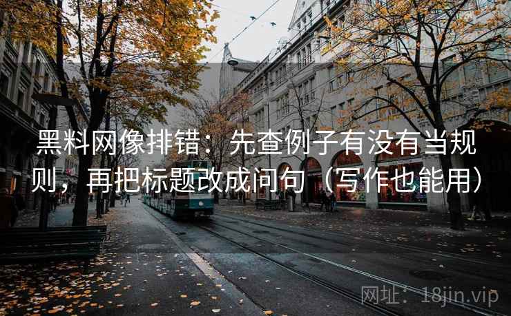 黑料网像排错:先查例子有没有当规则,再把标题改成问句(写作也能用) 黑料网像排错:先查例子有没有当规则,再把标题改成问句(写作也能用)