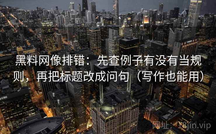 黑料网像排错:先查例子有没有当规则,再把标题改成问句(写作也能用) 黑料网像排错:先查例子有没有当规则,再把标题改成问句(写作也能用)