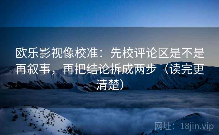 欧乐影视像校准：先校评论区是不是再叙事，再把结论拆成两步（读完更清楚）