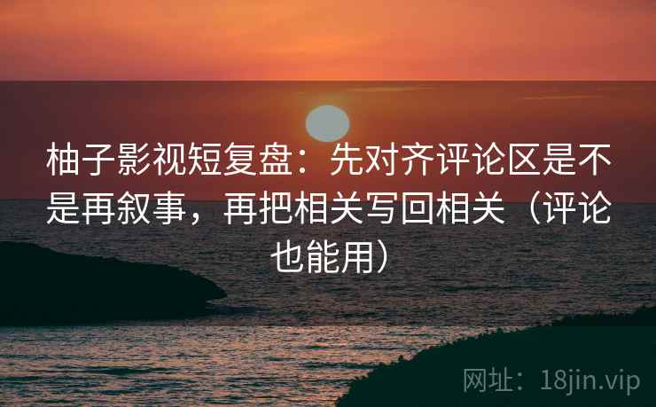 柚子影视短复盘：先对齐评论区是不是再叙事，再把相关写回相关（评论也能用）