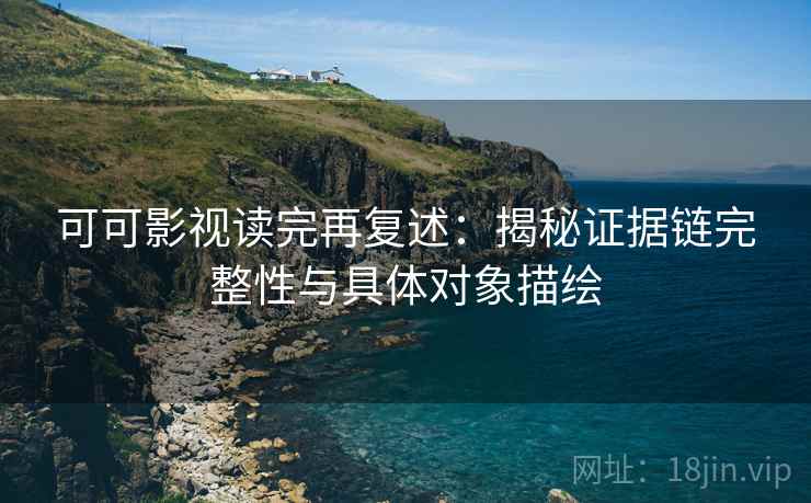 可可影视读完再复述：揭秘证据链完整性与具体对象描绘