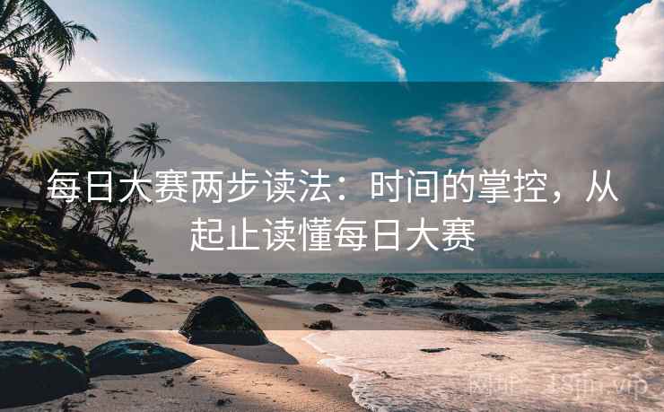 每日大赛两步读法：时间的掌控，从起止读懂每日大赛