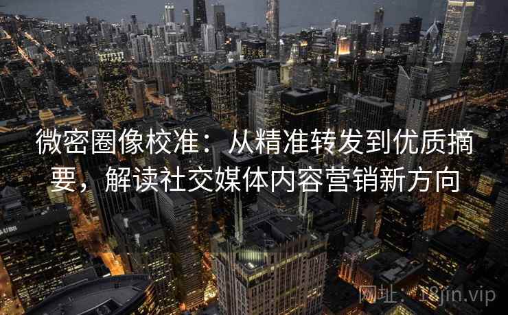 微密圈像校准:从精准转发到优质摘要,解读社交媒体内容营销新方向 微密圈像校准:从精准转发到优质摘要,解读社交媒体内容营销新方向
