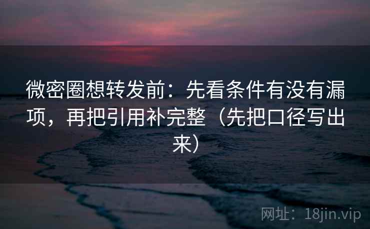 微密圈想转发前：先看条件有没有漏项，再把引用补完整（先把口径写出来）