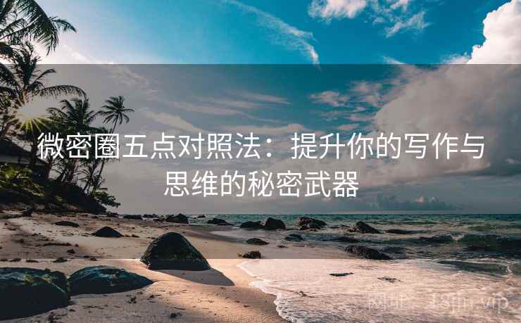 微密圈五点对照法：提升你的写作与思维的秘密武器