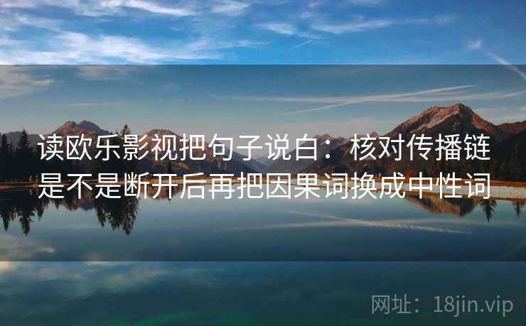 读欧乐影视把句子说白：核对传播链是不是断开后再把因果词换成中性词