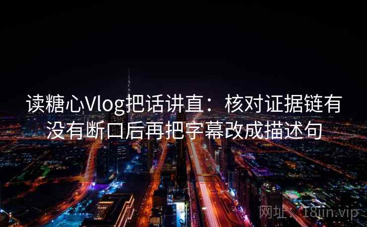 读糖心Vlog把话讲直：核对证据链有没有断口后再把字幕改成描述句