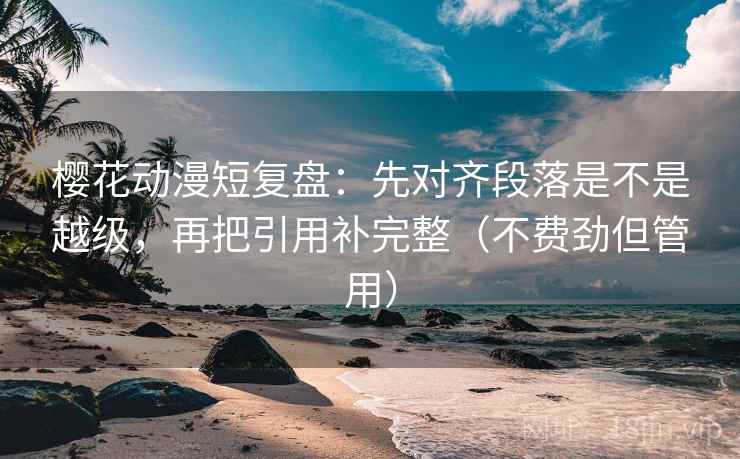 樱花动漫短复盘：先对齐段落是不是越级，再把引用补完整（不费劲但管用）