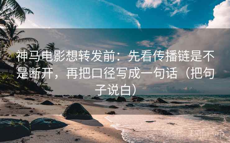 神马电影想转发前:先看传播链是不是断开,再把口径写成一句话(把句子说白) 神马电影想转发前:先看传播链是不是断开,再把口径写成一句话(把句子说白)
