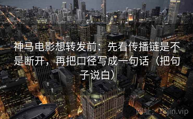 神马电影想转发前:先看传播链是不是断开,再把口径写成一句话(把句子说白) 神马电影想转发前:先看传播链是不是断开,再把口径写成一句话(把句子说白)
