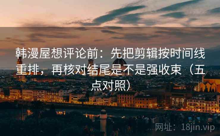 韩漫屋想评论前：先把剪辑按时间线重排，再核对结尾是不是强收束（五点对照）