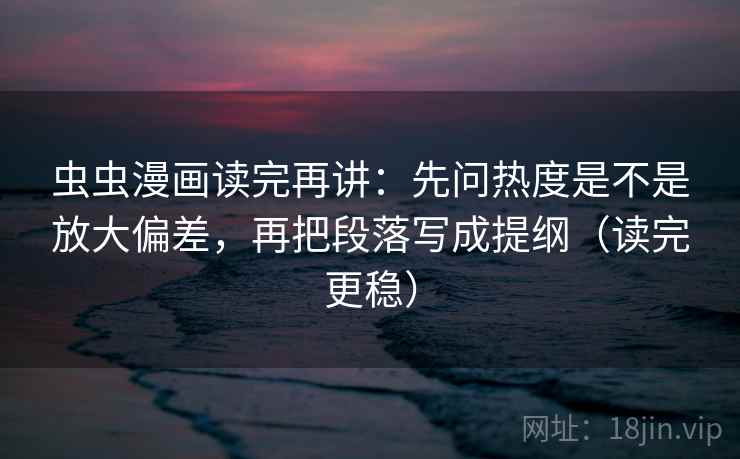 虫虫漫画读完再讲：先问热度是不是放大偏差，再把段落写成提纲（读完更稳）