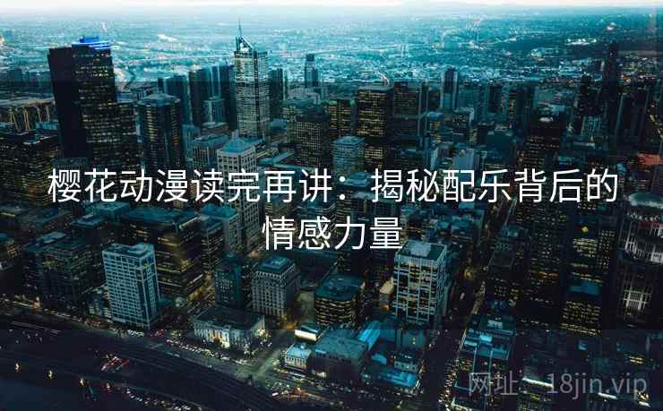 樱花动漫读完再讲:揭秘配乐背后的情感力量 樱花动漫读完再讲:揭秘配乐背后的情感力量