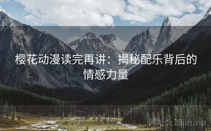 樱花动漫读完再讲:揭秘配乐背后的情感力量 樱花动漫读完再讲:揭秘配乐背后的情感力量