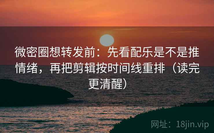 微密圈想转发前：先看配乐是不是推情绪，再把剪辑按时间线重排（读完更清醒）